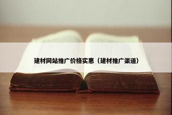 建材网站推广价格实惠（建材推广渠道）