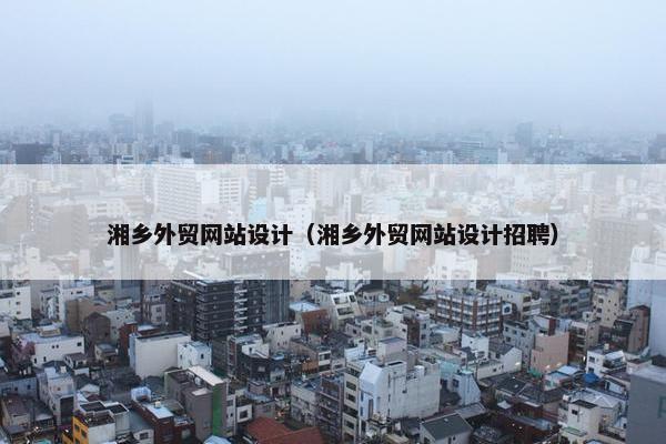 湘乡外贸网站设计（湘乡外贸网站设计招聘）