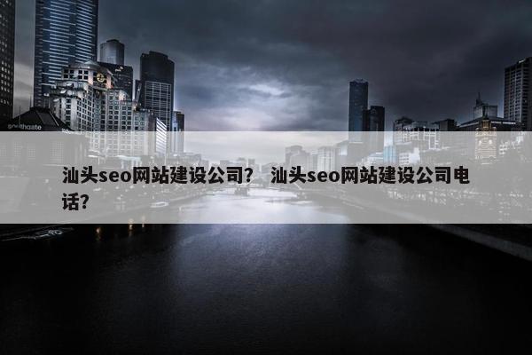 汕头seo网站建设公司？ 汕头seo网站建设公司电话？