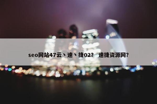 seo网站47云丶速丶捷02？ 速捷资源网？