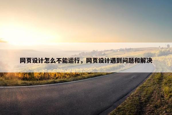 网页设计怎么不能运行，网页设计遇到问题和解决