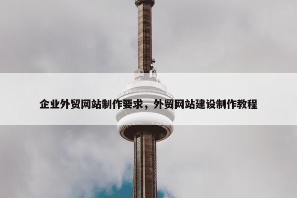 企业外贸网站制作要求，外贸网站建设制作教程
