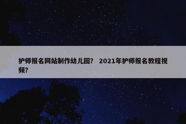 护师报名网站制作幼儿园？ 2021年护师报名教程视频？