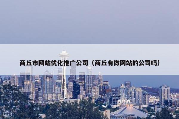 商丘市网站优化推广公司（商丘有做网站的公司吗）