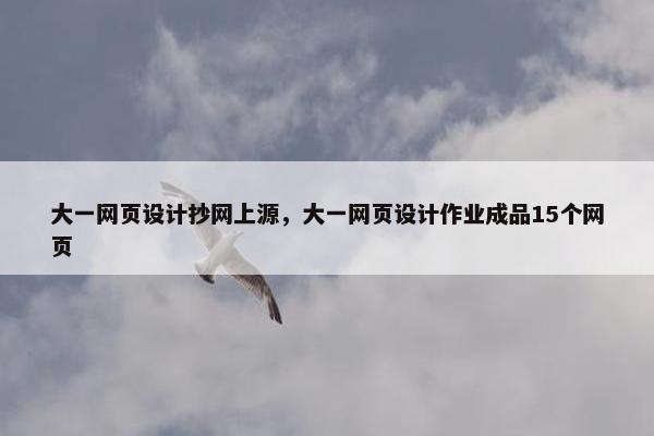 大一网页设计抄网上源，大一网页设计作业成品15个网页