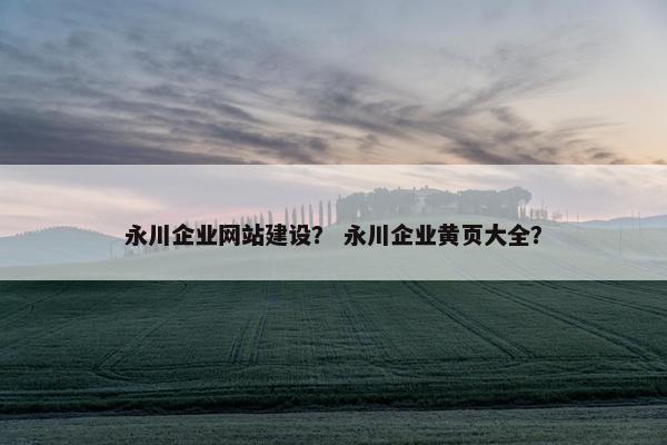 永川企业网站建设？ 永川企业黄页大全？