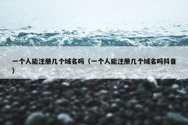 一个人能注册几个域名吗（一个人能注册几个域名吗抖音）