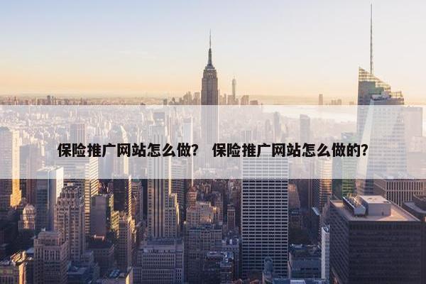 保险推广网站怎么做？ 保险推广网站怎么做的？