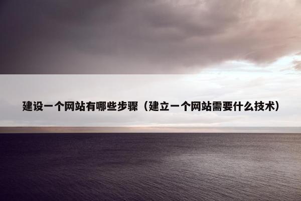 建设一个网站有哪些步骤（建立一个网站需要什么技术）