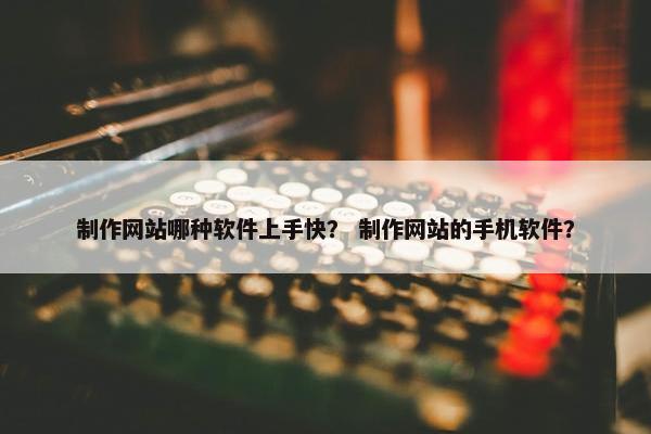 制作网站哪种软件上手快？ 制作网站的手机软件？