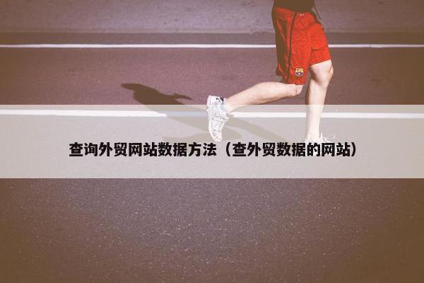 查询外贸网站数据方法（查外贸数据的网站）