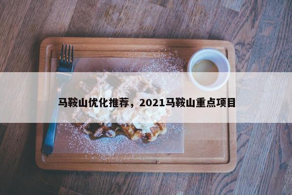 马鞍山优化推荐，2021马鞍山重点项目