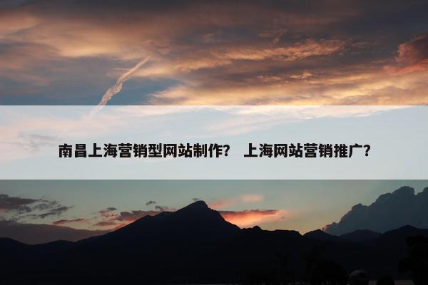 南昌上海营销型网站制作？ 上海网站营销推广？