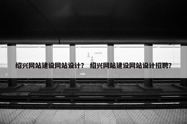 绍兴网站建设网站设计？ 绍兴网站建设网站设计招聘？