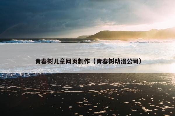 青春树儿童网页制作（青春树动漫公司）