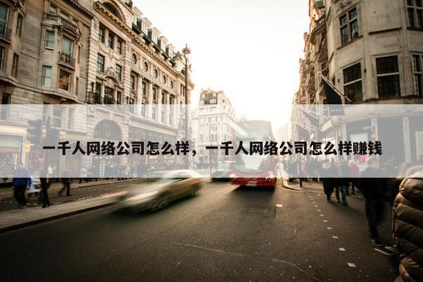 一千人网络公司怎么样，一千人网络公司怎么样赚钱