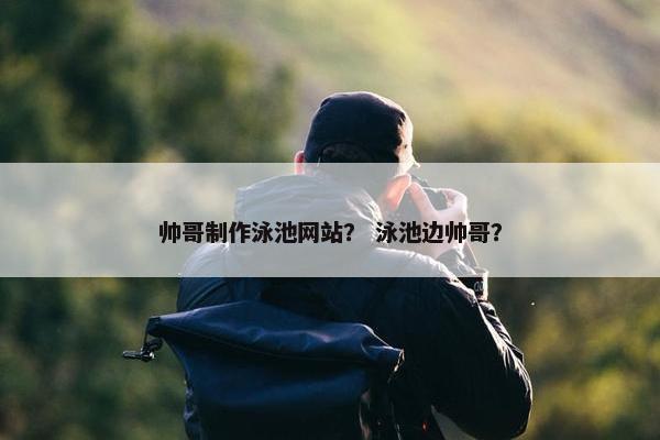 帅哥制作泳池网站？ 泳池边帅哥？