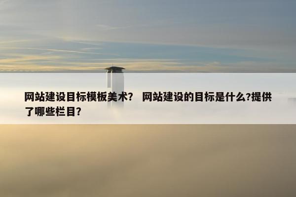 网站建设目标模板美术？ 网站建设的目标是什么?提供了哪些栏目？
