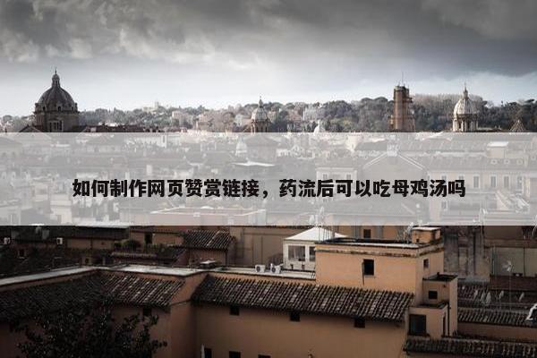 如何制作网页赞赏链接，药流后可以吃母鸡汤吗