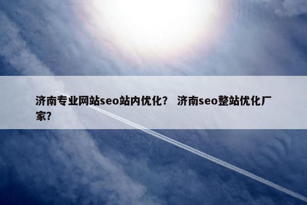 济南专业网站seo站内优化？ 济南seo整站优化厂家？