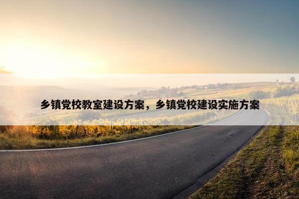乡镇党校教室建设方案，乡镇党校建设实施方案