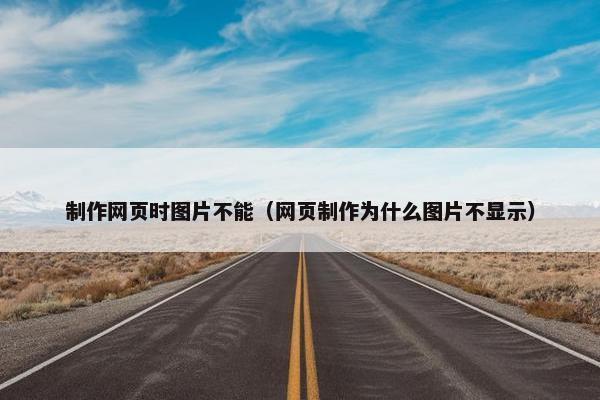 制作网页时图片不能（网页制作为什么图片不显示）