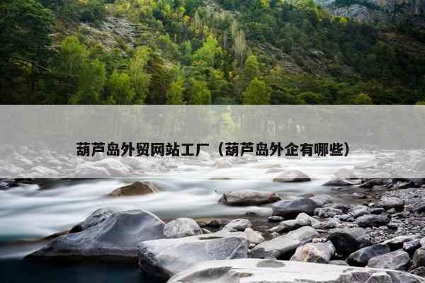 葫芦岛外贸网站工厂（葫芦岛外企有哪些）