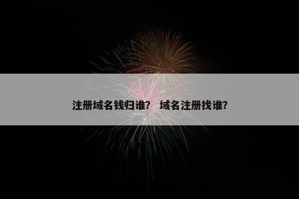 注册域名钱归谁？ 域名注册找谁？
