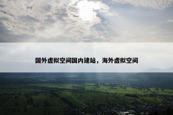 国外虚拟空间国内建站，海外虚拟空间