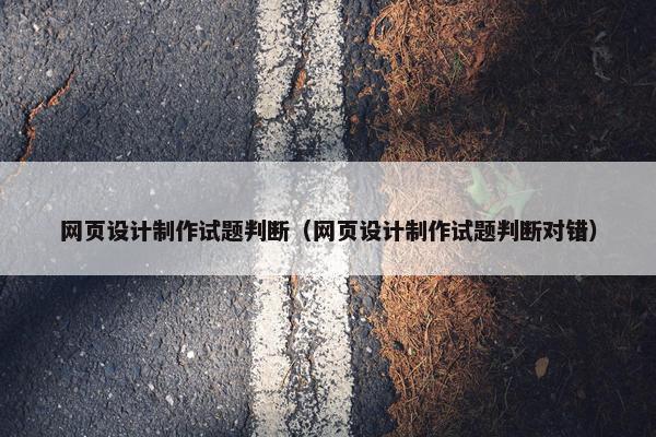 网页设计制作试题判断（网页设计制作试题判断对错）