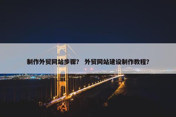 制作外贸网站步骤？ 外贸网站建设制作教程？