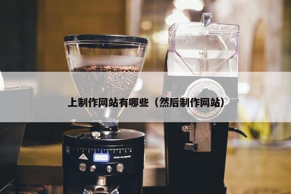 上制作网站有哪些（然后制作网站）