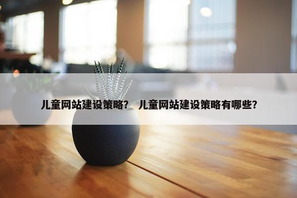 儿童网站建设策略？ 儿童网站建设策略有哪些？