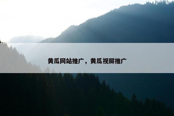 黄瓜网站推广，黄瓜视屏推广