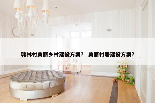翰林村美丽乡村建设方案？ 美丽村居建设方案？