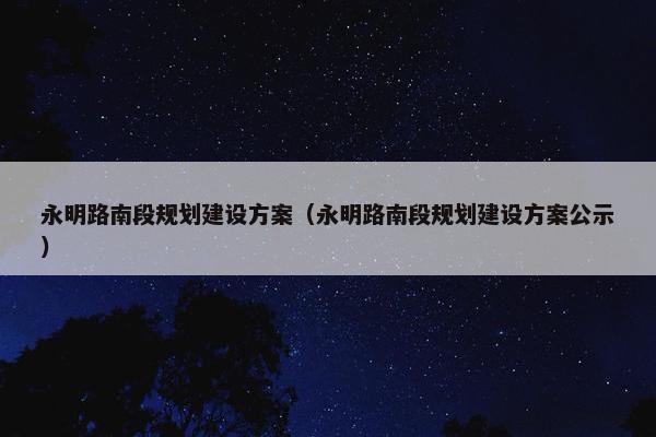 永明路南段规划建设方案（永明路南段规划建设方案公示）