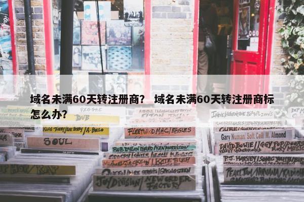 域名未满60天转注册商？ 域名未满60天转注册商标怎么办？