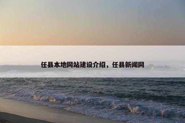 任县本地网站建设介绍，任县新闻网