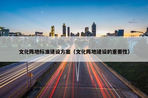 文化阵地标准建设方案（文化阵地建设的重要性）