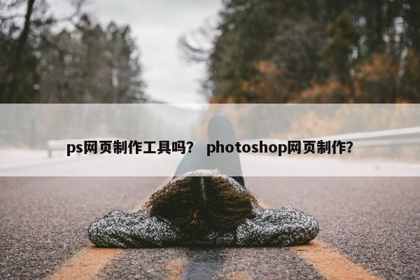 ps网页制作工具吗？ photoshop网页制作？