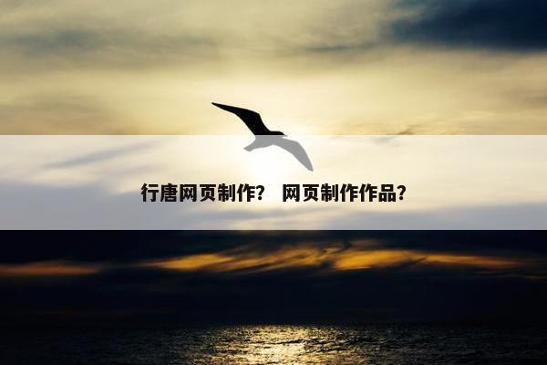 行唐网页制作？ 网页制作作品？
