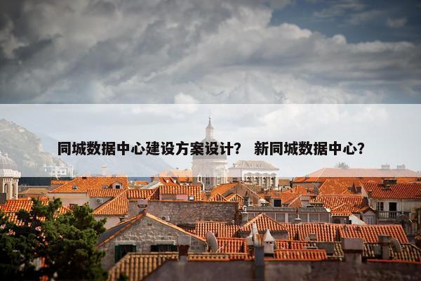 同城数据中心建设方案设计？ 新同城数据中心？