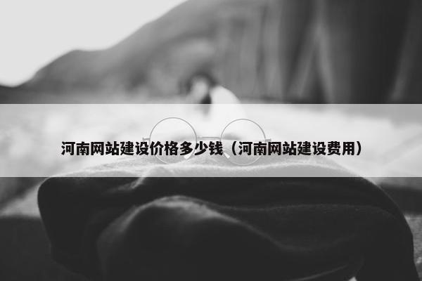 河南网站建设价格多少钱（河南网站建设费用）