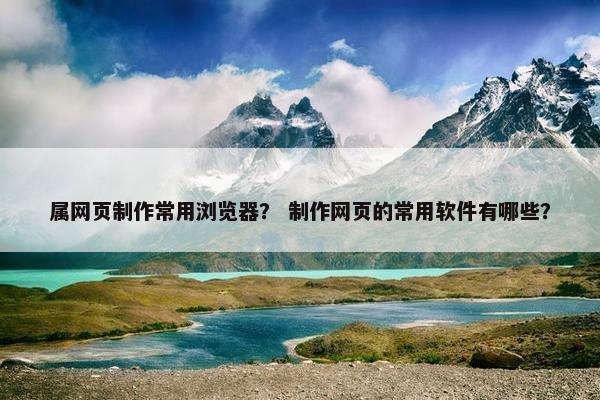 属网页制作常用浏览器？ 制作网页的常用软件有哪些？
