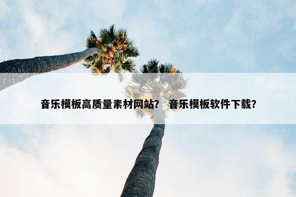 音乐模板高质量素材网站？ 音乐模板软件下载？