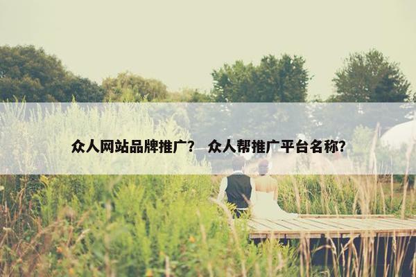 众人网站品牌推广？ 众人帮推广平台名称？