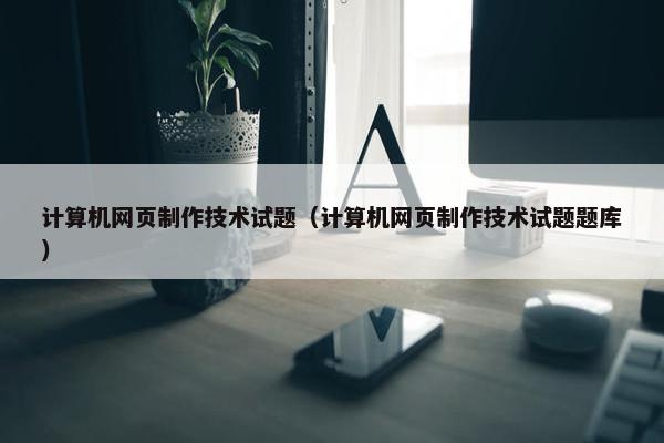 计算机网页制作技术试题（计算机网页制作技术试题题库）