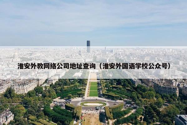 淮安外教网络公司地址查询（淮安外国语学校公众号）