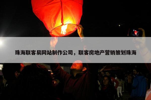 珠海联客易网站制作公司，联客房地产营销策划珠海