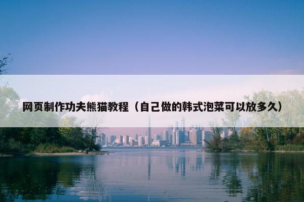网页制作功夫熊猫教程（自己做的韩式泡菜可以放多久）